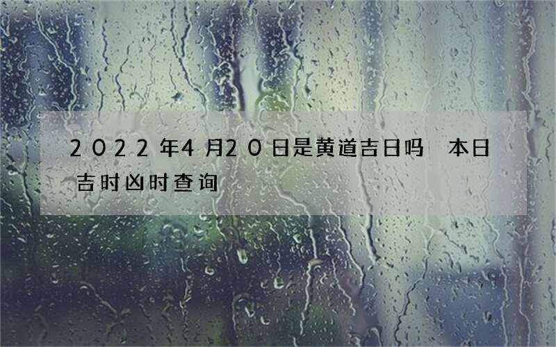 2022年4月20日是黄道吉日吗 本日吉时凶时查询